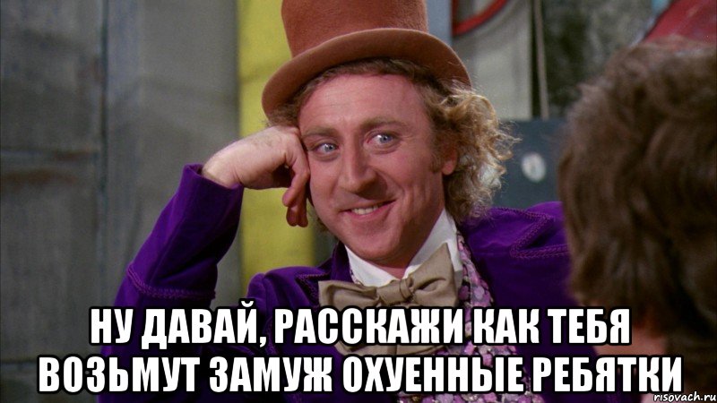  Ну давай, расскажи как тебя возьмут замуж охуенные ребятки, Мем Ну давай расскажи (Вилли Вонка)