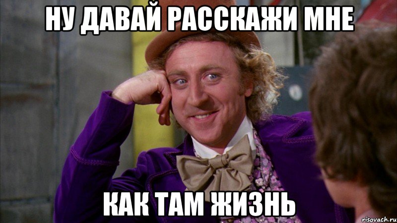 ну давай расскажи мне как там жизнь, Мем Ну давай расскажи (Вилли Вонка)