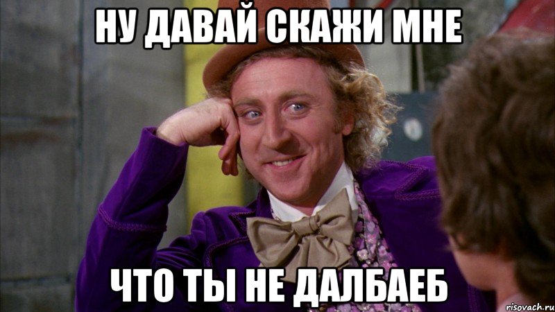 ну давай скажи мне что ты не далбаеб, Мем Ну давай расскажи (Вилли Вонка)