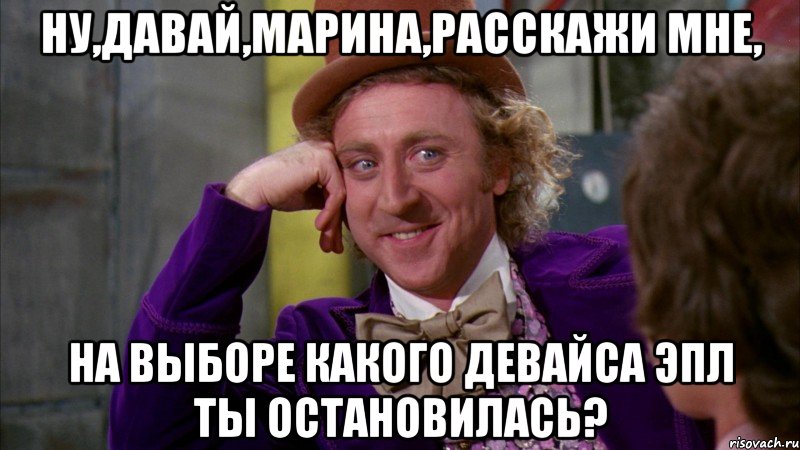 ну,давай,марина,расскажи мне, на выборе какого девайса эпл ты остановилась?, Мем Ну давай расскажи (Вилли Вонка)