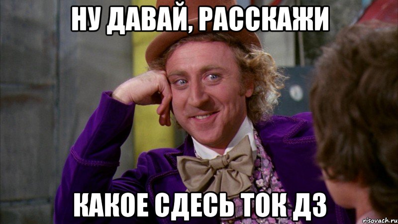 Ну давай, расскажи Какое сдесь ток ДЗ, Мем Ну давай расскажи (Вилли Вонка)