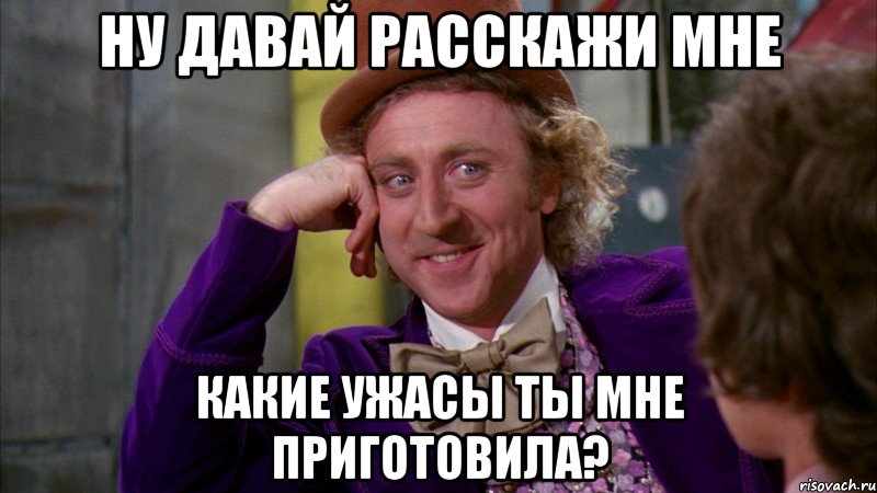 Ну давай расскажи мне Какие ужасы ты мне приготовила?, Мем Ну давай расскажи (Вилли Вонка)