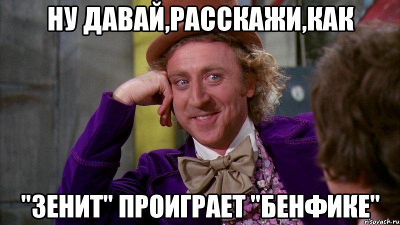 ну давай,расскажи,как "ЗЕНИТ" проиграет "бенфике", Мем Ну давай расскажи (Вилли Вонка)