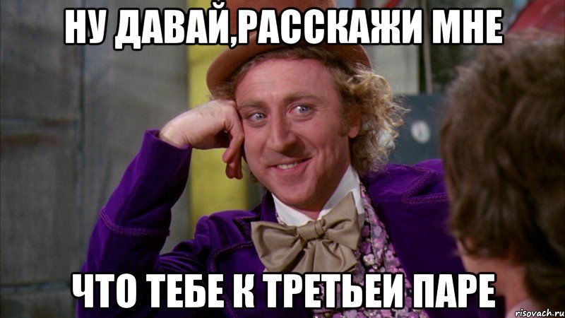 Ну давай,расскажи мне что тебе к третьеи паре, Мем Ну давай расскажи (Вилли Вонка)