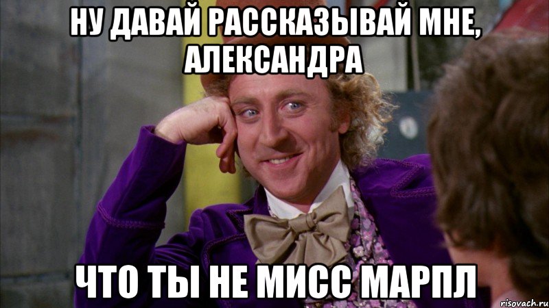 Ну давай рассказывай мне, Александра что ты не мисс Марпл, Мем Ну давай расскажи (Вилли Вонка)