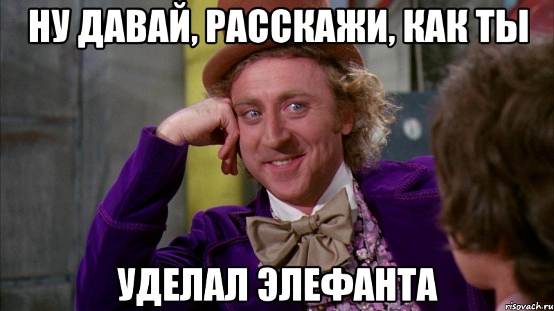 Ну давай, расскажи, как ты уделал Элефанта, Мем Ну давай расскажи (Вилли Вонка)