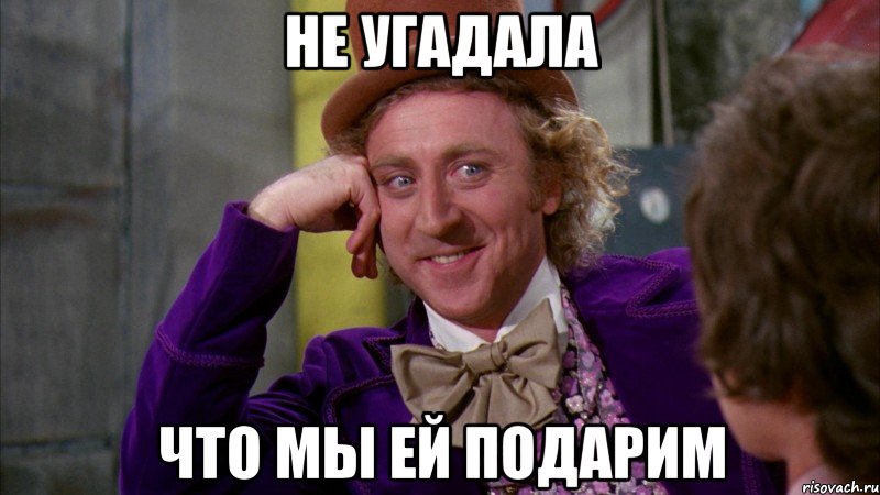 Не угадала Что мы ей подарим, Мем Ну давай расскажи (Вилли Вонка)