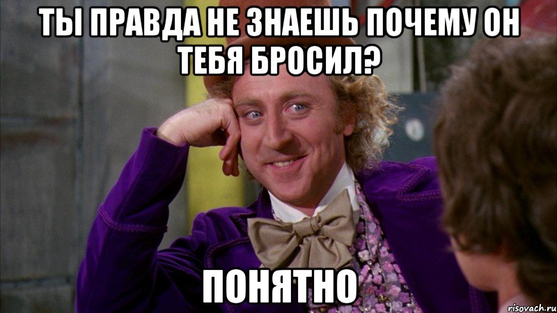 Ты правда не знаешь почему он тебя бросил? Понятно, Мем Ну давай расскажи (Вилли Вонка)
