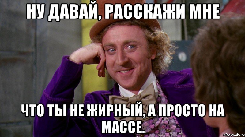 Ну давай, расскажи мне что ты не жирный, а просто на массе., Мем Ну давай расскажи (Вилли Вонка)