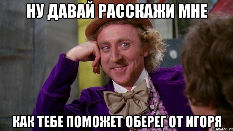 ну давай расскажи мне как тебе поможет оберег от Игоря, Мем Ну давай расскажи (Вилли Вонка)