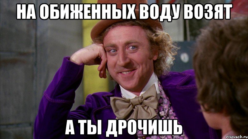 на обиженных воду возят а ты дрочишь, Мем Ну давай расскажи (Вилли Вонка)
