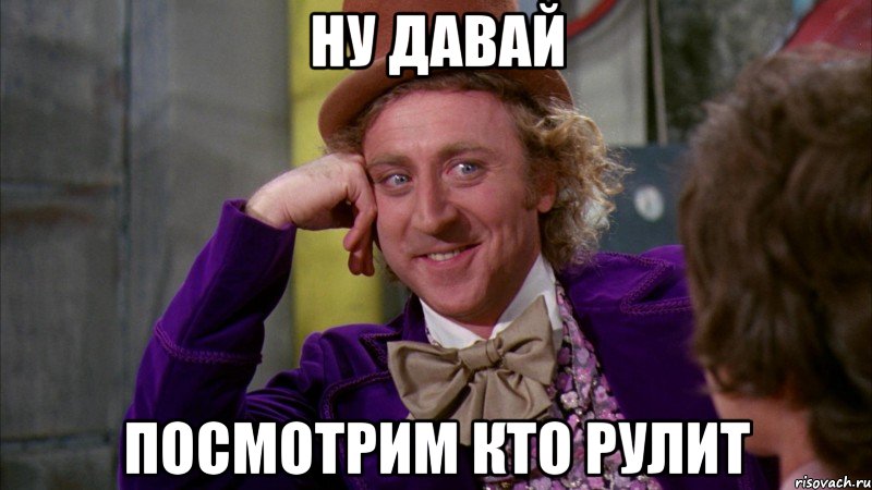 НУ ДАВАЙ ПОСМОТРИМ КТО РУЛИТ, Мем Ну давай расскажи (Вилли Вонка)