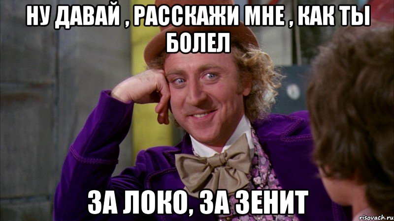 Ну давай , расскажи мне , как ты болел За ЛОко, За Зенит, Мем Ну давай расскажи (Вилли Вонка)