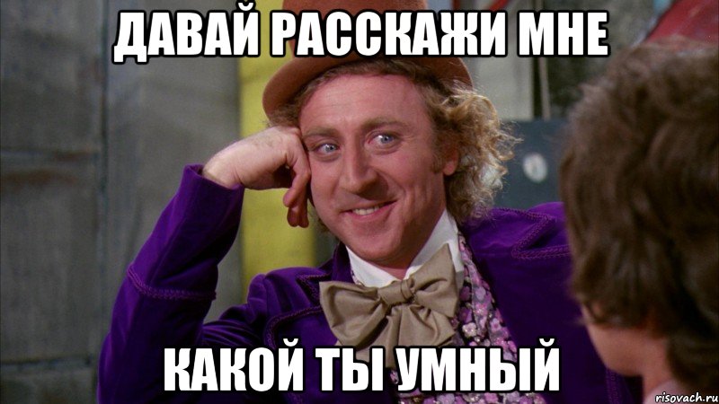 давай расскажи мне какой ты умный, Мем Ну давай расскажи (Вилли Вонка)