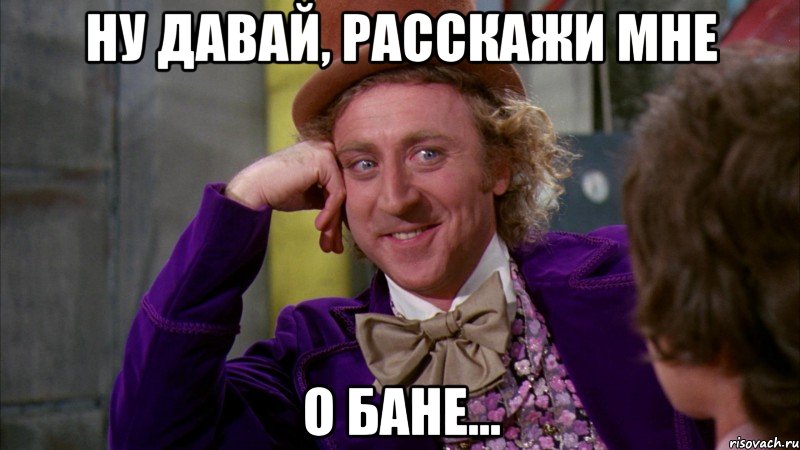 ну давай, расскажи мне о бане..., Мем Ну давай расскажи (Вилли Вонка)