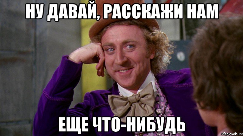Ну давай, расскажи нам Еще что-нибудь, Мем Ну давай расскажи (Вилли Вонка)