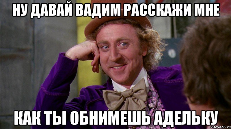 ну давай Вадим расскажи мне как ты обнимешь Адельку, Мем Ну давай расскажи (Вилли Вонка)