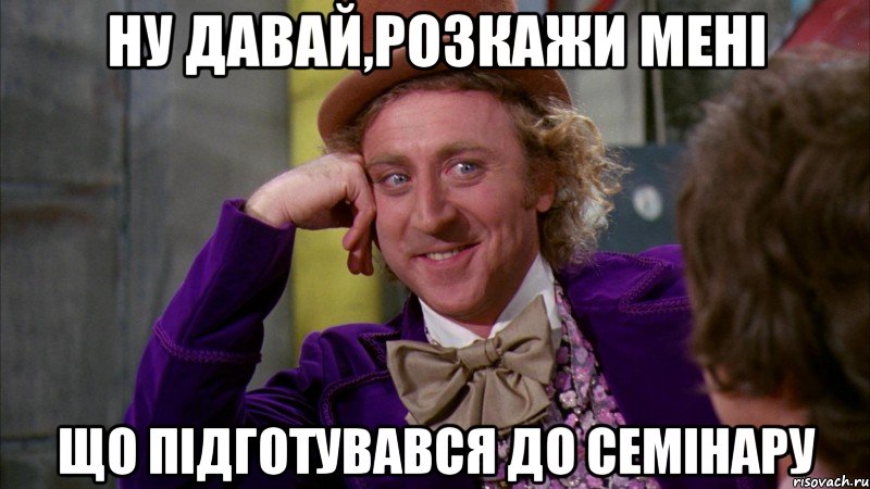 Ну давай,розкажи мені що підготувався до семінару, Мем Ну давай расскажи (Вилли Вонка)