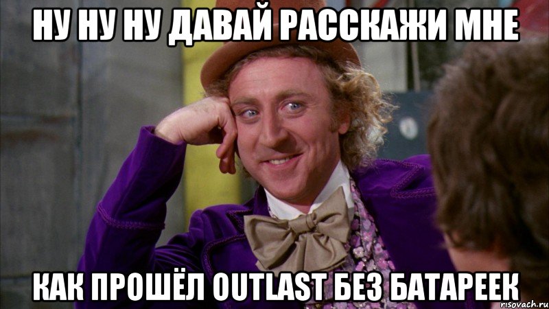 Ну ну ну давай расскажи мне Как прошёл outlast без батареек, Мем Ну давай расскажи (Вилли Вонка)