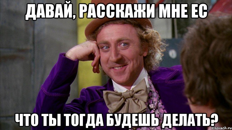 Давай, расскажи мне ЕС Что ты тогда будешь делать?, Мем Ну давай расскажи (Вилли Вонка)