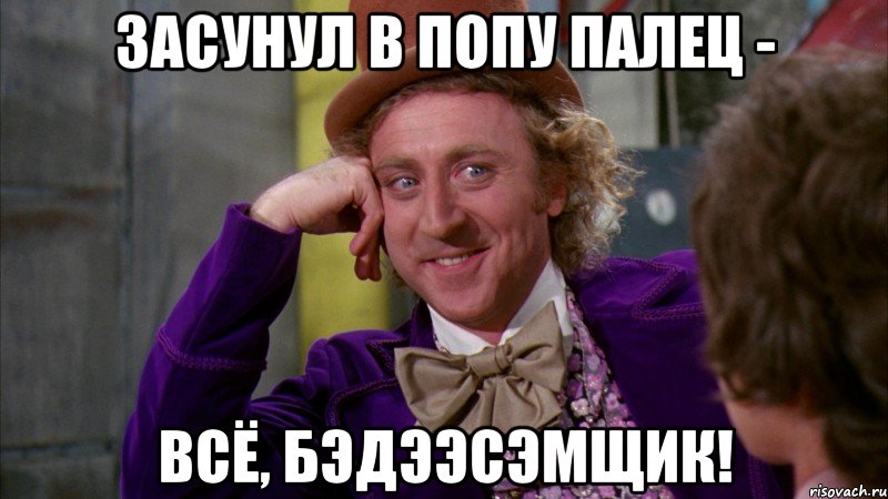 засунул в попу палец - всё, БэДээСэМщик!, Мем Ну давай расскажи (Вилли Вонка)