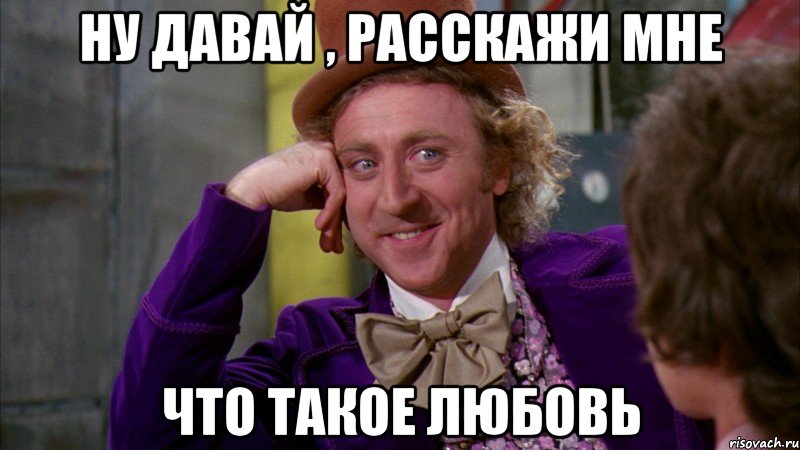 Ну давай , расскажи мне что такое любовь, Мем Ну давай расскажи (Вилли Вонка)
