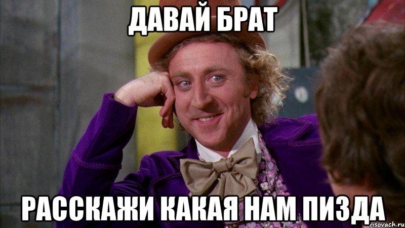 давай брат расскажи какая нам пизда, Мем Ну давай расскажи (Вилли Вонка)