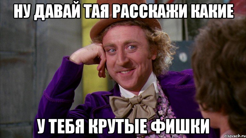 Ну давай Тая расскажи какие у тебя крутые фишки, Мем Ну давай расскажи (Вилли Вонка)