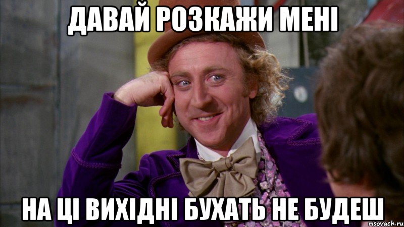 давай розкажи мені на ці вихідні бухать не будеш, Мем Ну давай расскажи (Вилли Вонка)