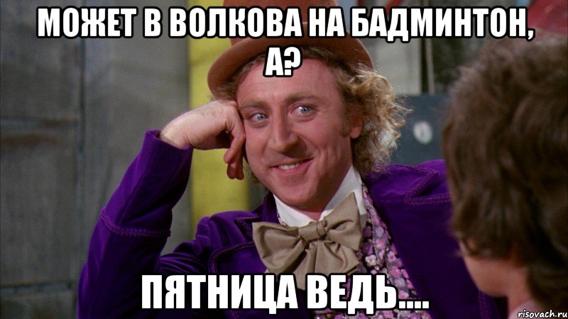 Может в Волкова на Бадминтон, а? Пятница ведь...., Мем Ну давай расскажи (Вилли Вонка)