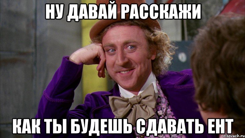 ну давай расскажи как ты будешь сдавать ЕНТ, Мем Ну давай расскажи (Вилли Вонка)