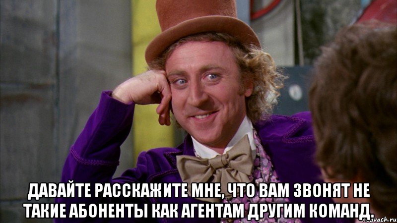  давайте расскажите мне, что вам звонят не такие абоненты как агентам другим команд., Мем Ну давай расскажи (Вилли Вонка)
