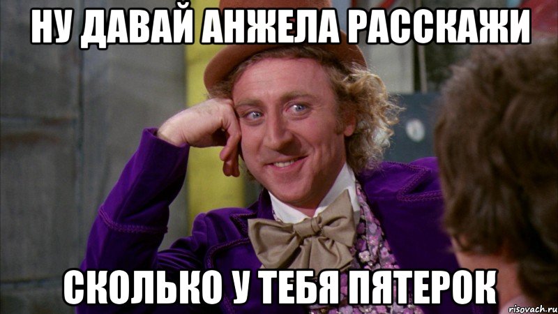 Ну давай Анжела расскажи сколько у тебя пятерок, Мем Ну давай расскажи (Вилли Вонка)
