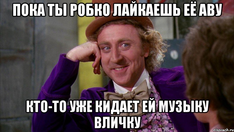 Пока ты робко лайкаешь её аву Кто-то уже кидает ей музыку вличку, Мем Ну давай расскажи (Вилли Вонка)