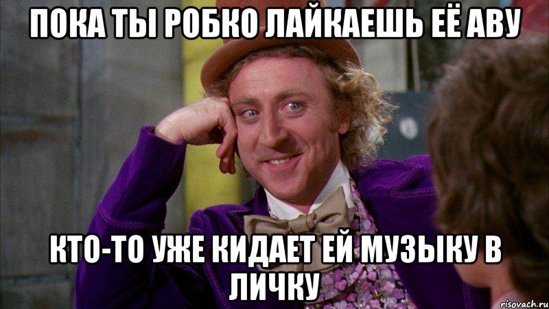 Пока ты робко лайкаешь её аву Кто-то уже кидает ей музыку в личку, Мем Ну давай расскажи (Вилли Вонка)