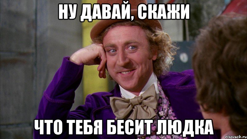 Ну давай, скажи что тебя бесит людка, Мем Ну давай расскажи (Вилли Вонка)