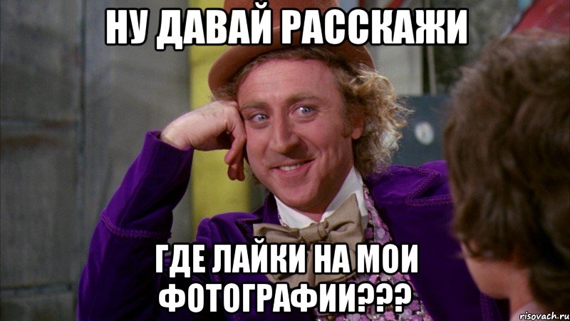 Ну давай расскажи где лайки на мои фотографии???, Мем Ну давай расскажи (Вилли Вонка)