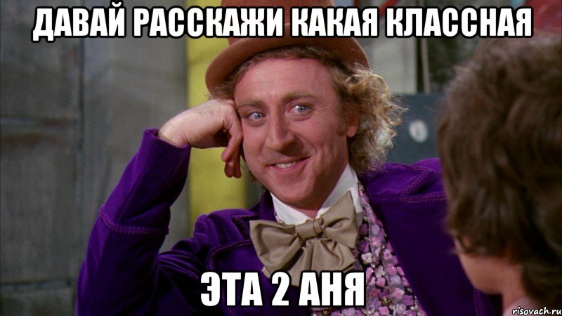 давай расскажи какая классная эта 2 аня, Мем Ну давай расскажи (Вилли Вонка)