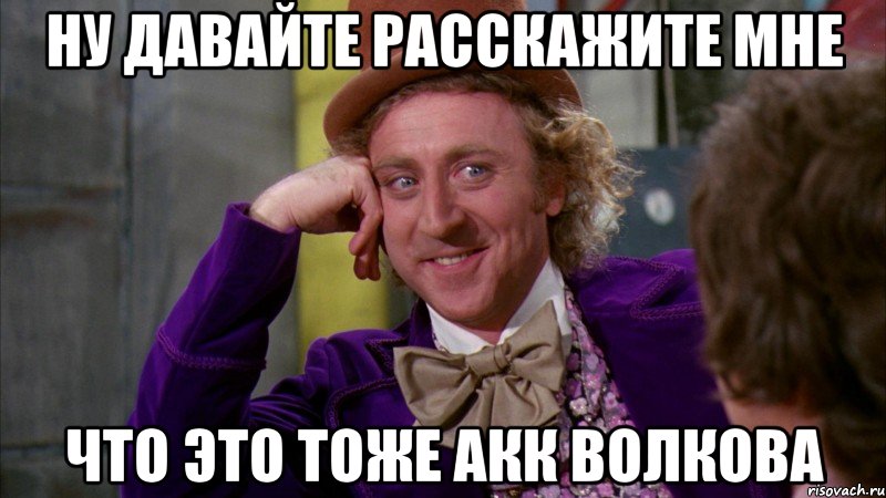 Ну давайте расскажите мне Что это тоже акк Волкова, Мем Ну давай расскажи (Вилли Вонка)