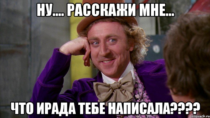 Ну.... Расскажи мне... Что Ирада тебе написала????, Мем Ну давай расскажи (Вилли Вонка)