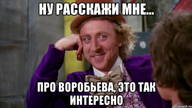 ну расскажи мне... про воробьева, это так интересно, Мем Ну давай расскажи (Вилли Вонка)
