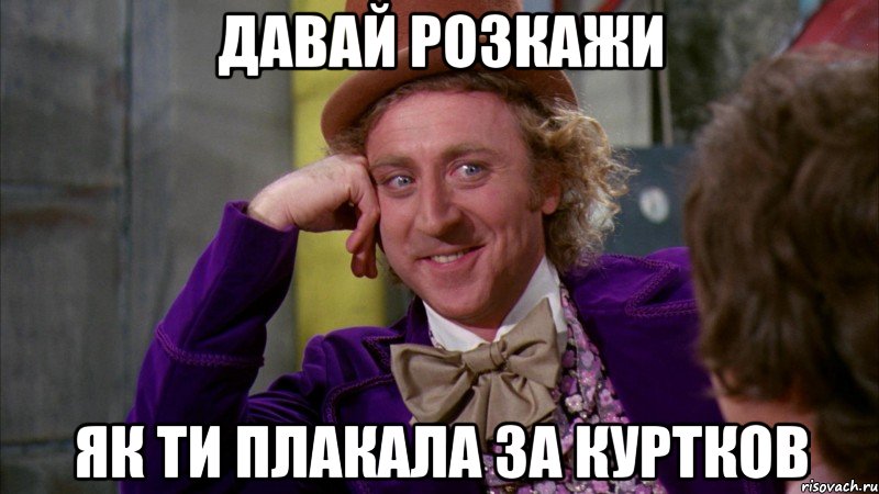 Давай розкажи як ти плакала за куртков, Мем Ну давай расскажи (Вилли Вонка)