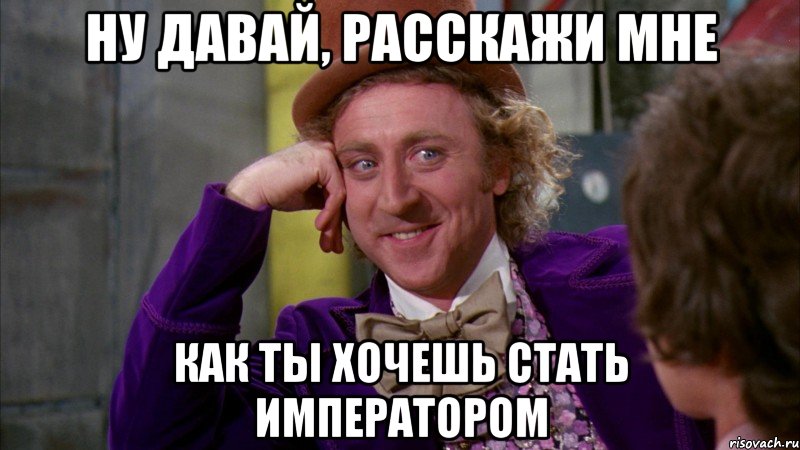 ну давай, расскажи мне как ты хочешь стать императором, Мем Ну давай расскажи (Вилли Вонка)
