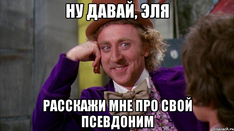Ну давай, Эля расскажи мне про свой псевдоним, Мем Ну давай расскажи (Вилли Вонка)