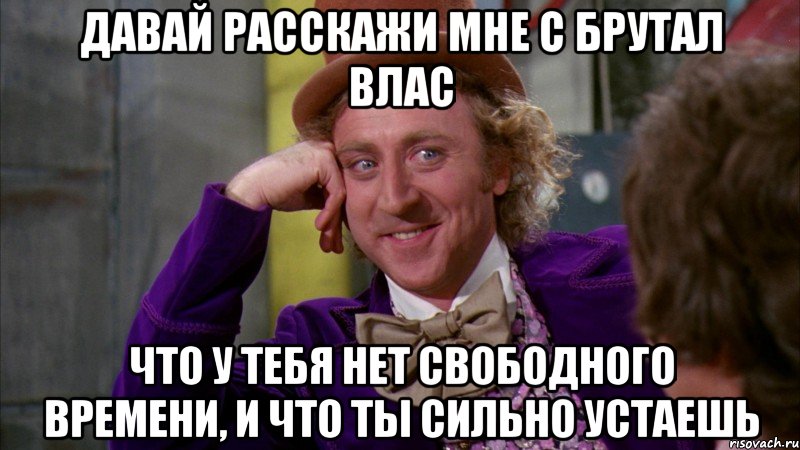 Давай расскажи мне с Брутал Влас Что у тебя нет свободного времени, и что ты сильно устаешь, Мем Ну давай расскажи (Вилли Вонка)