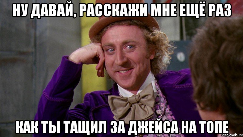 Ну давай, расскажи мне ещё раз как ты тащил за джейса на топе, Мем Ну давай расскажи (Вилли Вонка)