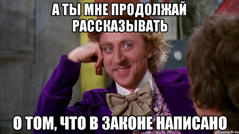 А ты мне продолжай рассказывать о том, что в законе написано, Мем Ну давай расскажи (Вилли Вонка)