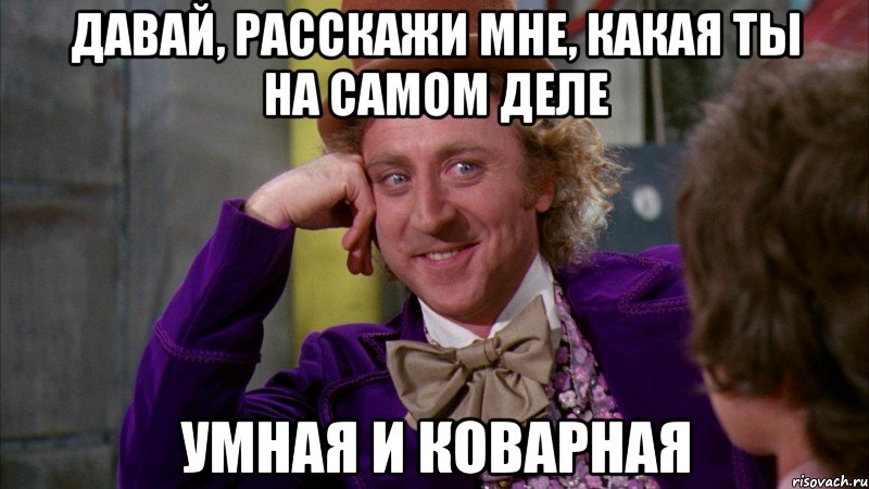 Давай, расскажи мне, какая ты на самом деле Умная и коварная, Мем Ну давай расскажи (Вилли Вонка)