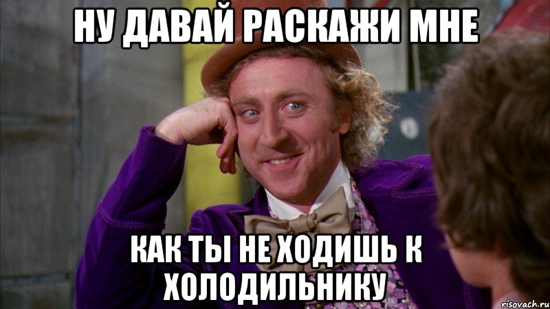 ну давай раскажи мне как ты не ходишь к холодильнику, Мем Ну давай расскажи (Вилли Вонка)
