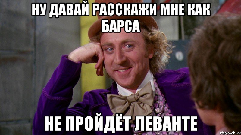 НУ ДАВАЙ РАССКАЖИ МНЕ КАК БАРСА НЕ ПРОЙДЁТ ЛЕВАНТЕ, Мем Ну давай расскажи (Вилли Вонка)